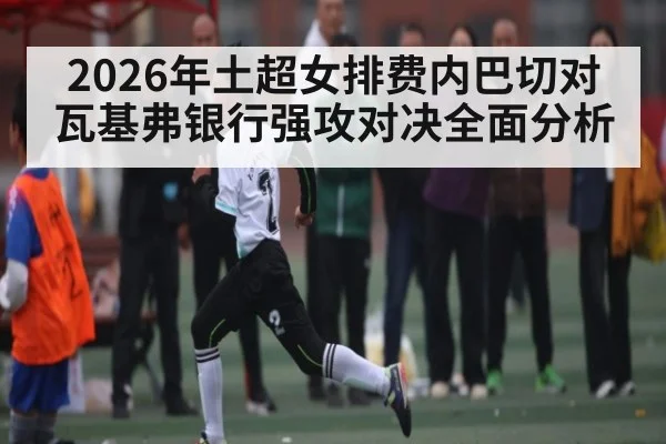 2026年土超女排费内巴切对瓦基弗银行强攻对决全面分析
